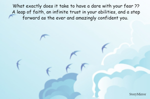 What exactly does it take to have a dare with your fear ??
A leap of faith, an infinite trust in your abilities, and a step forward as the ever and amazingly confident you. 