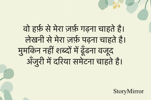 वो हर्फ़ से मेरा ज़र्फ़ गढ़ना चाहते है।
लेखनी से मेरा ज़र्फ़ पढ़ना चाहते है।
मुमकिन नहीं शब्दों में ढूँढना वजूद
अँजुरी में दरिया समेटना चाहते है।