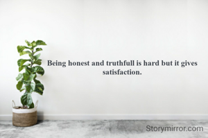 Being honest and truthfull is hard but it gives satisfaction.