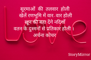 सूरमाओं  की  तलवार  होली 
खेलें रणभूमि में वार-वार होली
खून की बहा देंगे नदियाँ 
वतन के दुश्मनों से प्रतिकार होली ।
अर्चना कोचर
