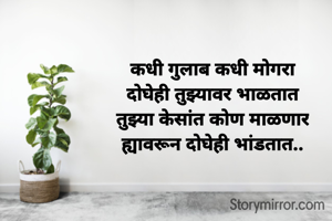 कधी गुलाब कधी मोगरा
दोघेही तुझ्यावर भाळतात
तुझ्या केसांत कोण माळणार
ह्यावरून दोघेही भांडतात..