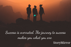 Success is overrated. The journey to success makes you what you are. 