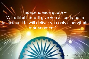 Independence quote ~
"A truthful life will give you a liberty but a fallacious life will deliver you only a servitude imprisonment"..... 