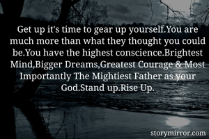 Get up it's time to gear up yourself.You are much more than what they thought you could be.You have the highest conscience.Brightest Mind,Bigger Dreams,Greatest Courage & Most Importantly The Mightiest Father as your God.Stand up.Rise Up.
