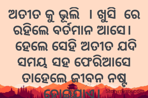 ଅତୀତ କୁ ଭୂଲି  । ଖୁସି  ରେ ରହିଲେ ବର୍ତମାନ ଆସେ। 
 ହେଲେ ସେହି ଅତୀତ ଯଦି  ସମୟ ସହ ଫେରିଆସେ ତାହେଲେ ଜୀବନ ନଷ୍ଟ ହୋଇଯାଏ। 
