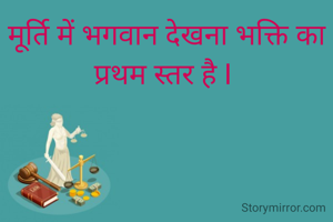 मूर्ति में भगवान देखना भक्ति का प्रथम स्तर है I 