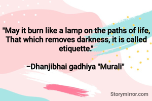 

"May it burn like a lamp on the paths of life,
That which removes darkness, it is called etiquette."

-Dhanjibhai gadhiya "Murali" 