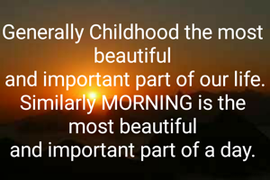Generally Childhood the most beautiful
 and important part of our life.
Similarly MORNING is the most beautiful
and important part of a day.