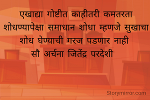 एखाद्या गोष्टीत काहीतरी कमतरता शोधण्यापेक्षा समाधान शोधा म्हणजे सुखाचा शोध घेण्याची गरज पडणार नाही 
सौ अर्चना जितेंद्र परदेशी  