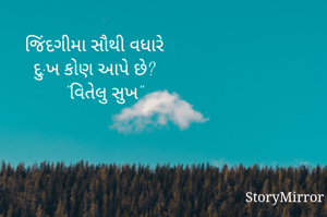 જિંદગીમા સૌથી વધારે
દુ:ખ કોણ આપે છે?
    "વિતેલુ સુખ"
