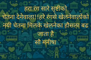 हरा रंग सारे सृष्टीको
चेतना देनेवाला!!हरे रंगसे खेलनेवालोंको नयी चेतना मिलके खेलनेका हौसला बढ जाता है
सौ मनीषा