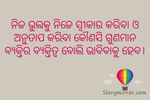 ନିଜ ଭୁଲକୁ ନିଜେ ସ୍ବୀକାର କରିବା ଓ ଅନୁତାପ କରିବା କୌଣସି ଗୁଣମାନ ବ୍ଯକ୍ତିର ବ୍ଯକ୍ତିତ୍ବ ବୋଲି ଭାବିବାକୁ ହେବ।