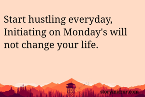 Start hustling everyday,
Initiating on Monday's will not change your life.