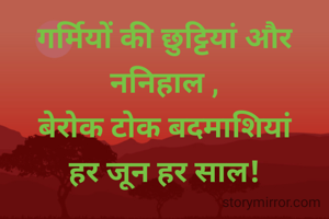 गर्मियों की छुट्टियां और ननिहाल ,
बेरोक टोक बदमाशियां
हर जून हर साल!