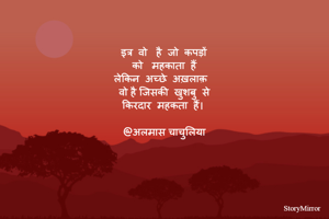 इत्र  वो   है  जो  कपड़ों
को   महकाता  हैं
लेकिन  अच्छे  अख़लाक़  
 वो है जिसकी  खुशबु  से 
किरदार  महकता  हैं। 

@अलमास चाचुलिया
