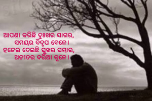 
ଆପଣା କରିଛି ଦୁଃଖର ସାଗର,
   ସମୟର ବିଦୃପ ବେଳେ।
ହଜେଇ ଦେଇଛି ସୁଖର ସମ୍ଭାର,
   ଅତୀତର ଦରିଆ କୂଳେ।