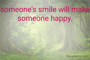 someone's smile will make someone happy.