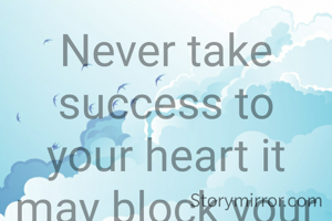 Never take success to your heart it may block your feelings of affection and care for others