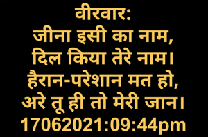 वीरवार:
जीना इसी का नाम,
दिल किया तेरे नाम।
हैरान-परेशान मत हो,
अरे तू ही तो मेरी जान।
17062021:09:44pm