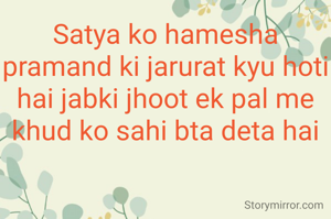 Satya ko hamesha pramand ki jarurat kyu hoti hai jabki jhoot ek pal me khud ko sahi bta deta hai