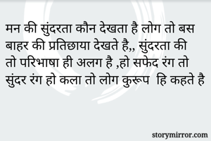 मन की सुंदरता कौन देखता है लोग तो बस बाहर की प्रतिछाया देखते है,, सुंदरता की तो परिभाषा ही अलग है ,हो सफेद रंग तो सुंदर रंग हो कला तो लोग कुरूप  हि कहते है