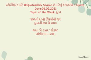સ્ટોરીમિરર માટે #Quotesdaily Season 2 માટેનું અવતરણ / Quote
Date:06.05.2021
Topic of the Week: દુઃખ

જાળવી રાખો જિંદગીની લય
દુઃખની દવા છે સમય

ભરત ડી ઠક્કર ‘ સૌરભ’
ગાંધીધામ – કચ્છ
