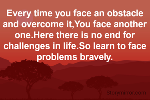 Every time you face an obstacle and overcome it,You face another one.Here there is no end for challenges in life.So learn to face problems bravely.