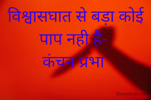 विश्वासघात से बड़ा कोई पाप नही है- 
कंचन प्रभा 