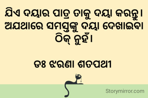 ଯିଏ ଦୟାର ପାତ୍ର ତାକୁ ଦୟା କରନ୍ତୁ। ଅଯଥାରେ ସମସ୍ତଙ୍କୁ ଦୟା ଦେଖାଇବା ଠିକ୍ ନୁହଁ।

ଡଃ ଝରଣା ଶତପଥୀ 