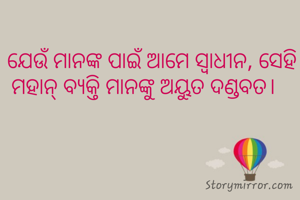 ଯେଉଁ ମାନଙ୍କ ପାଇଁ ଆମେ ସ୍ବାଧୀନ, ସେହି ମହାନ୍ ବ୍ଯକ୍ତି ମାନଙ୍କୁ ଅୟୁତ ଦଣ୍ଡବତ।   