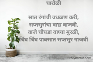 चारोळी

सात रंगांची उधळण करी,
सप्तसुरांचा वाद्य वाजवी,
वाजे चौघडा वाघ्या मुरळी,
चिंब चिंब पावसात सप्तसुर गाजवी