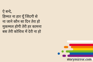 ऐ बन्दे,
हिम्मत ना हार यूँ जिंदगी से 
ना जाने कौन सा दिन तेरा हो
मुकम्मल होगी तेरी हर कामना
बस तेरी कोशिश में देरी ना हो
