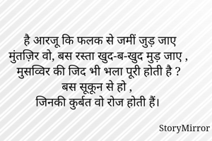 है आरजू कि फलक से जमीं जुड़ जाए
मुंतज़िर वो, बस रस्ता खुद-ब-खुद मुड़ जाए ,
मुसव्विर की जिद भी भला पूरी होती है ?
बस सूकून से हो ,  
जिनकी कुर्बत वो रोज होती हैं।
