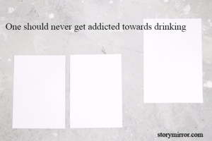 One should never get addicted towards drinking