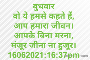 बुधवार
वो ये हमसे कहते हैं,
आप हमारा जीवन।
आपके बिना मरना,
मंजूर जीना ना हुजूर।
16062021:16:37pm