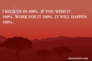I BELIEVE IN 100%...IF YOU WISH IT 100%...WORK FOR IT 100%...IT WILL HAPPEN 100%... 