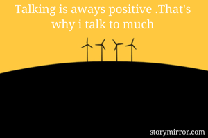 Talking is aways positive .That's why i talk to much
