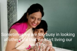 Sometimes we are too busy in looking at others life that we start living our own life.