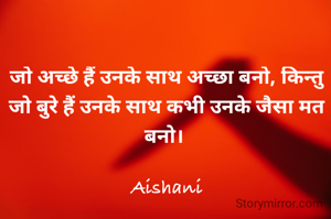 जो अच्छे हैं उनके साथ अच्छा बनो, किन्तु जो बुरे हैं उनके साथ कभी उनके जैसा मत बनो। 

Aishani