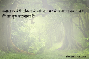 हमारी अंधेरी दुनिया में जो पल भर में उजाला कर दे वह ही तो गुरु कहलाता है |