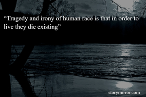 “Tragedy and irony of human race is that in order to live they die existing”