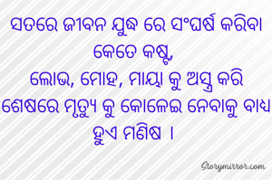 ସତରେ ଜୀବନ ଯୁଦ୍ଧ ରେ ସଂଘର୍ଷ କରିବା କେତେ କଷ୍ଟ, 
ଲୋଭ, ମୋହ, ମାୟା କୁ ଅସ୍ତ୍ର କରି ଶେଷରେ ମୃତ୍ୟୁ କୁ କୋଳେଇ ନେବାକୁ ବାଧ୍ୟ ହୁଏ ମଣିଷ । 