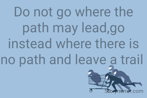 Do not go where the path may lead,go instead where there is no path and leave a trail 
