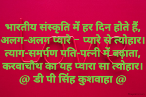 भारतीय संस्कृति में हर दिन होते हैं,
अलग-अलग प्यारे - प्यारे से त्योहार।
त्याग-समर्पण पति-पत्नी में बढ़ाता,
करवाचौथ का यह प्यारा सा त्योहार।
@ डी पी सिंह कुशवाहा @