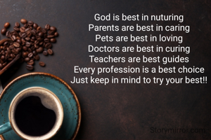God is best in nuturing
Parents are best in caring
Pets are best in loving
Doctors are best in curing
Teachers are best guides
Every profession is a best choice
Just keep in mind to try your best!!