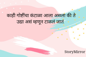 काही गोष्टींचा कंटाळा आला असला की ते उद्या असं म्हणून टाळलं जातं.