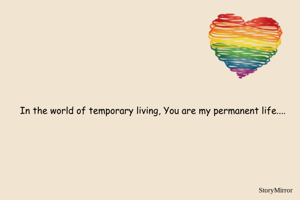 In the world of temporary living, You are my permanent life....