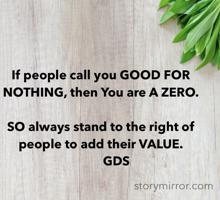 If people call you GOOD FOR NOTHING, then You are A ZERO. 

SO always stand to the right of people to add their VALUE. 
          GDS 