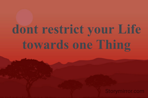 dont restrict your Life towards one Thing
