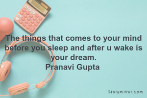 The things that comes to your mind before you sleep and after u wake is your dream.
Pranavi Gupta 